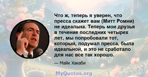 Что ж, теперь я уверен, что пресса скажет вам (Митт Ромни) не идеальна. Теперь мои друзья в течение последних четырех лет, мы попробовали тот, который, подумал пресса, была идеальной, и это не сработало для нас все так