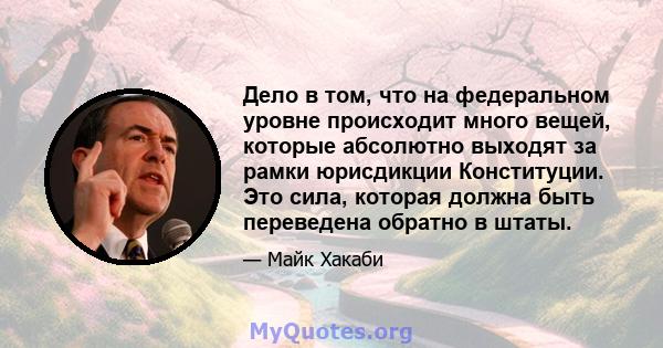 Дело в том, что на федеральном уровне происходит много вещей, которые абсолютно выходят за рамки юрисдикции Конституции. Это сила, которая должна быть переведена обратно в штаты.