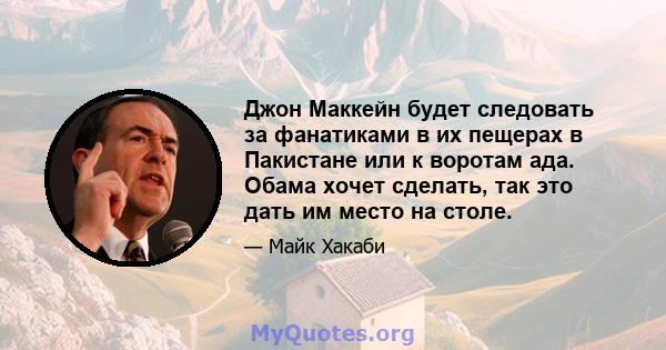 Джон Маккейн будет следовать за фанатиками в их пещерах в Пакистане или к воротам ада. Обама хочет сделать, так это дать им место на столе.