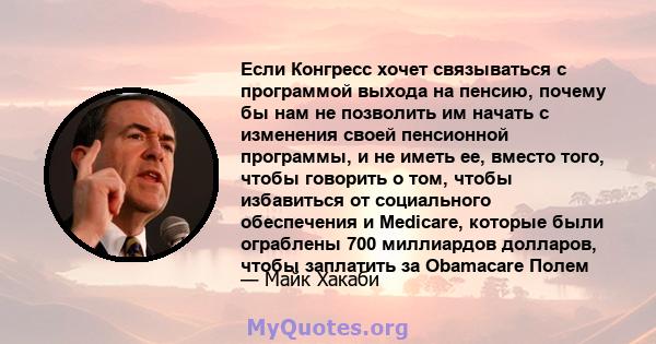 Если Конгресс хочет связываться с программой выхода на пенсию, почему бы нам не позволить им начать с изменения своей пенсионной программы, и не иметь ее, вместо того, чтобы говорить о том, чтобы избавиться от