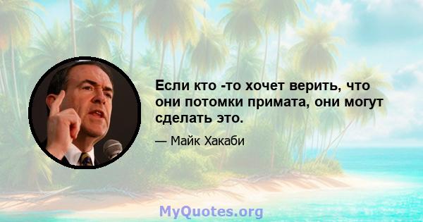 Если кто -то хочет верить, что они потомки примата, они могут сделать это.