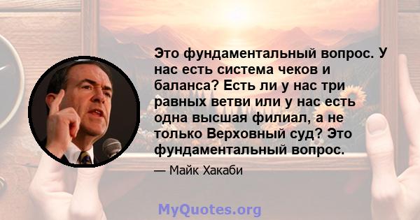 Это фундаментальный вопрос. У нас есть система чеков и баланса? Есть ли у нас три равных ветви или у нас есть одна высшая филиал, а не только Верховный суд? Это фундаментальный вопрос.