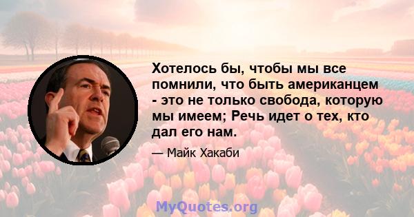 Хотелось бы, чтобы мы все помнили, что быть американцем - это не только свобода, которую мы имеем; Речь идет о тех, кто дал его нам.