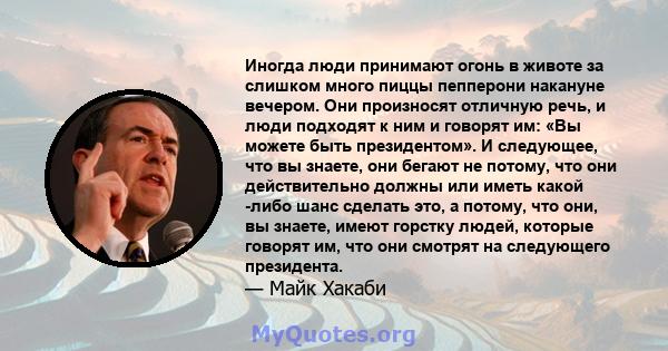 Иногда люди принимают огонь в животе за слишком много пиццы пепперони накануне вечером. Они произносят отличную речь, и люди подходят к ним и говорят им: «Вы можете быть президентом». И следующее, что вы знаете, они