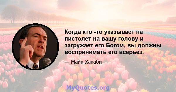 Когда кто -то указывает на пистолет на вашу голову и загружает его Богом, вы должны воспринимать его всерьез.