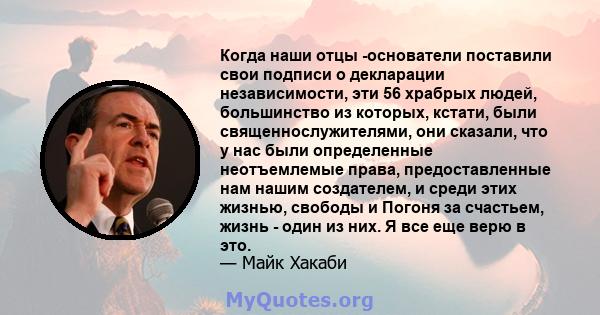 Когда наши отцы -основатели поставили свои подписи о декларации независимости, эти 56 храбрых людей, большинство из которых, кстати, были священнослужителями, они сказали, что у нас были определенные неотъемлемые права, 