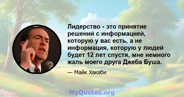 Лидерство - это принятие решений с информацией, которую у вас есть, а не информация, которую у людей будет 12 лет спустя, мне немного жаль моего друга Джеба Буша.