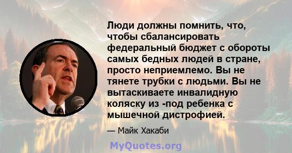 Люди должны помнить, что, чтобы сбалансировать федеральный бюджет с обороты самых бедных людей в стране, просто неприемлемо. Вы не тянете трубки с людьми. Вы не вытаскиваете инвалидную коляску из -под ребенка с мышечной 