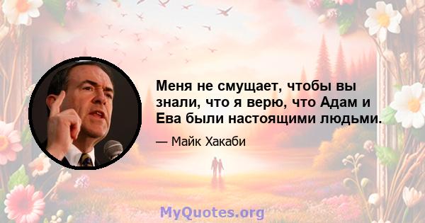 Меня не смущает, чтобы вы знали, что я верю, что Адам и Ева были настоящими людьми.