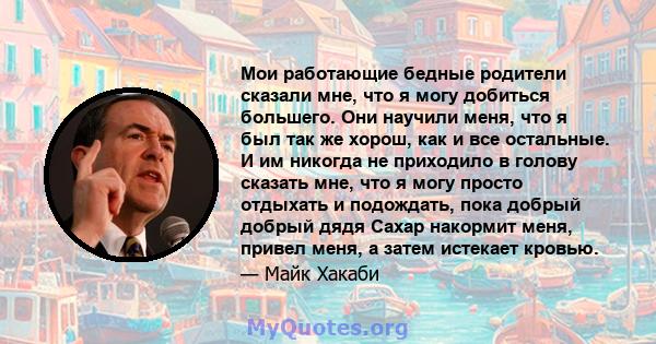 Мои работающие бедные родители сказали мне, что я могу добиться большего. Они научили меня, что я был так же хорош, как и все остальные. И им никогда не приходило в голову сказать мне, что я могу просто отдыхать и