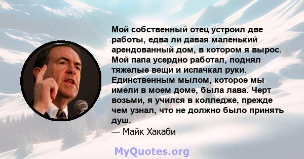 Мой собственный отец устроил две работы, едва ли давая маленький арендованный дом, в котором я вырос. Мой папа усердно работал, поднял тяжелые вещи и испачкал руки. Единственным мылом, которое мы имели в моем доме, была 