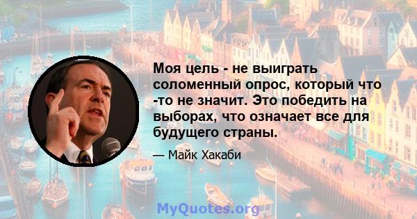 Моя цель - не выиграть соломенный опрос, который что -то не значит. Это победить на выборах, что означает все для будущего страны.