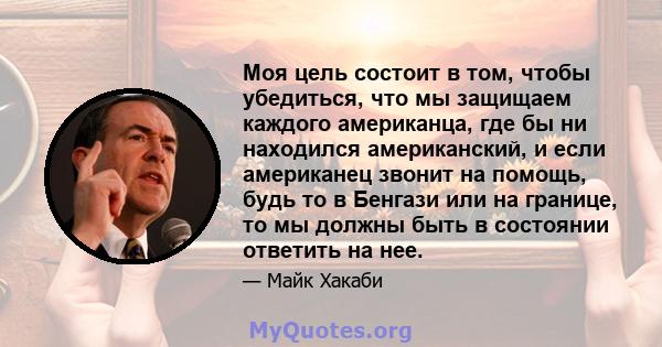 Моя цель состоит в том, чтобы убедиться, что мы защищаем каждого американца, где бы ни находился американский, и если американец звонит на помощь, будь то в Бенгази или на границе, то мы должны быть в состоянии ответить 