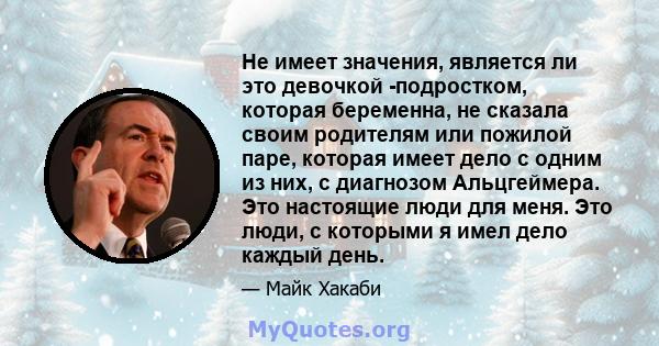 Не имеет значения, является ли это девочкой -подростком, которая беременна, не сказала своим родителям или пожилой паре, которая имеет дело с одним из них, с диагнозом Альцгеймера. Это настоящие люди для меня. Это люди, 