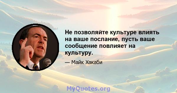 Не позволяйте культуре влиять на ваше послание, пусть ваше сообщение повлияет на культуру.