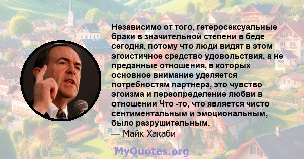 Независимо от того, гетеросексуальные браки в значительной степени в беде сегодня, потому что люди видят в этом эгоистичное средство удовольствия, а не преданные отношения, в которых основное внимание уделяется