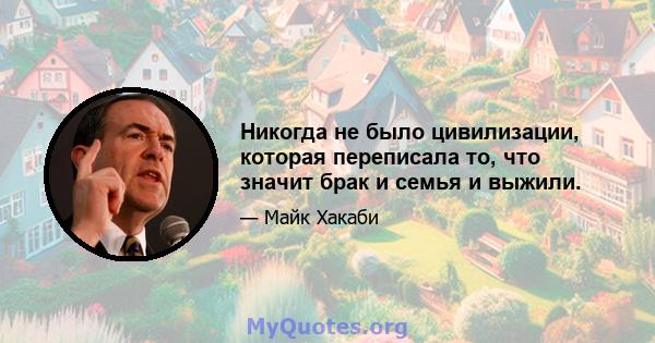 Никогда не было цивилизации, которая переписала то, что значит брак и семья и выжили.