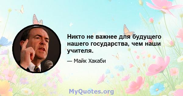 Никто не важнее для будущего нашего государства, чем наши учителя.