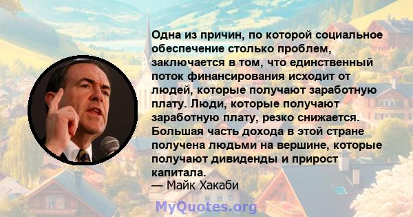 Одна из причин, по которой социальное обеспечение столько проблем, заключается в том, что единственный поток финансирования исходит от людей, которые получают заработную плату. Люди, которые получают заработную плату,