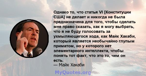 Однако то, что статья VI [Конституции США] не делает и никогда не была предназначена для того, чтобы сделать мне право сказать, как я могу выбрать, что я не буду голосовать за ухмыляющегося хода, как Майк Хакаби,