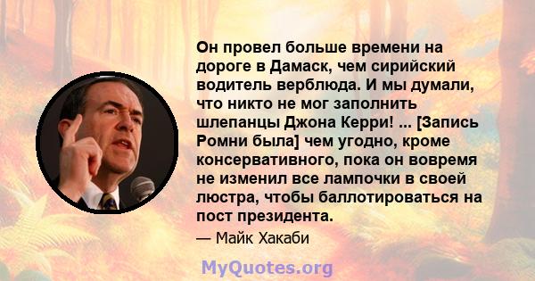 Он провел больше времени на дороге в Дамаск, чем сирийский водитель верблюда. И мы думали, что никто не мог заполнить шлепанцы Джона Керри! ... [Запись Ромни была] чем угодно, кроме консервативного, пока он вовремя не