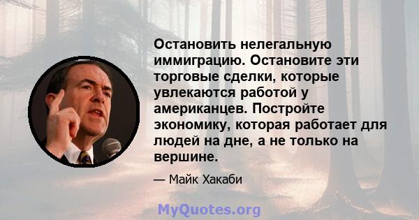 Остановить нелегальную иммиграцию. Остановите эти торговые сделки, которые увлекаются работой у американцев. Постройте экономику, которая работает для людей на дне, а не только на вершине.