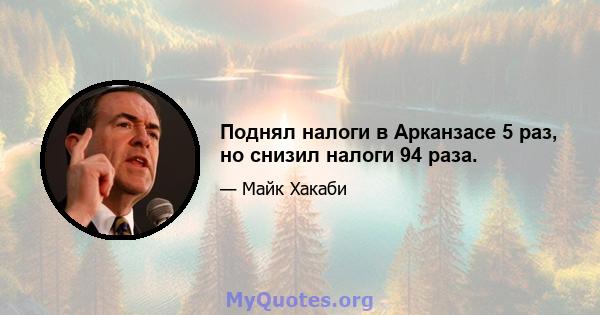 Поднял налоги в Арканзасе 5 раз, но снизил налоги 94 раза.