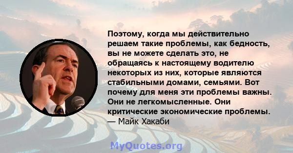 Поэтому, когда мы действительно решаем такие проблемы, как бедность, вы не можете сделать это, не обращаясь к настоящему водителю некоторых из них, которые являются стабильными домами, семьями. Вот почему для меня эти