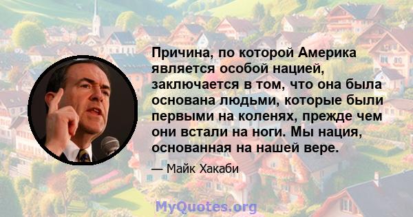 Причина, по которой Америка является особой нацией, заключается в том, что она была основана людьми, которые были первыми на коленях, прежде чем они встали на ноги. Мы нация, основанная на нашей вере.