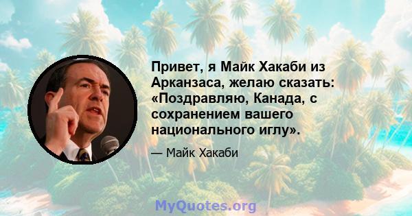 Привет, я Майк Хакаби из Арканзаса, желаю сказать: «Поздравляю, Канада, с сохранением вашего национального иглу».