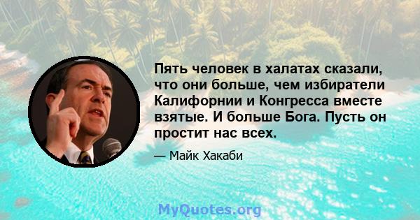 Пять человек в халатах сказали, что они больше, чем избиратели Калифорнии и Конгресса вместе взятые. И больше Бога. Пусть он простит нас всех.