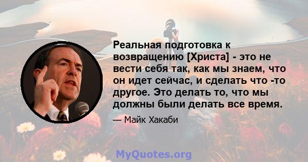 Реальная подготовка к возвращению [Христа] - это не вести себя так, как мы знаем, что он идет сейчас, и сделать что -то другое. Это делать то, что мы должны были делать все время.