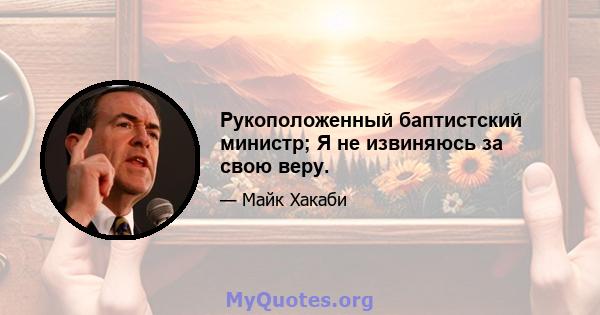 Рукоположенный баптистский министр; Я не извиняюсь за свою веру.