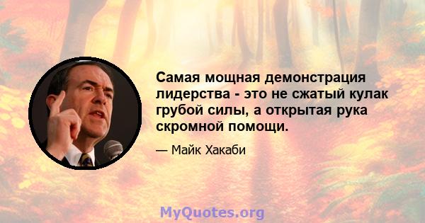 Самая мощная демонстрация лидерства - это не сжатый кулак грубой силы, а открытая рука скромной помощи.