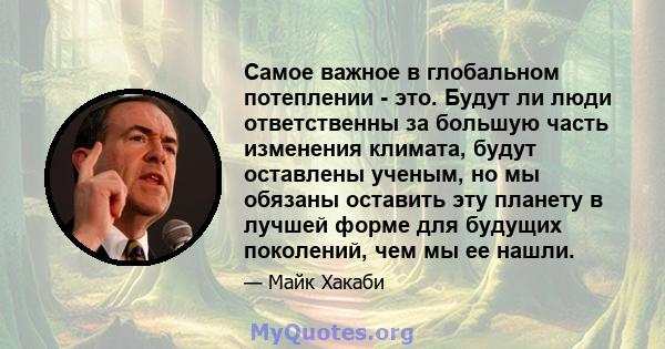 Самое важное в глобальном потеплении - это. Будут ли люди ответственны за большую часть изменения климата, будут оставлены ученым, но мы обязаны оставить эту планету в лучшей форме для будущих поколений, чем мы ее нашли.