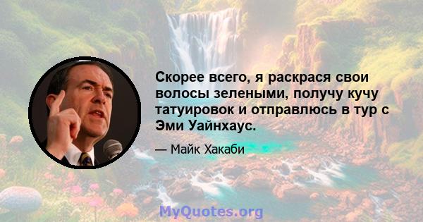 Скорее всего, я раскрася свои волосы зелеными, получу кучу татуировок и отправлюсь в тур с Эми Уайнхаус.