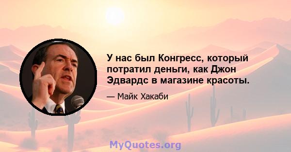 У нас был Конгресс, который потратил деньги, как Джон Эдвардс в магазине красоты.