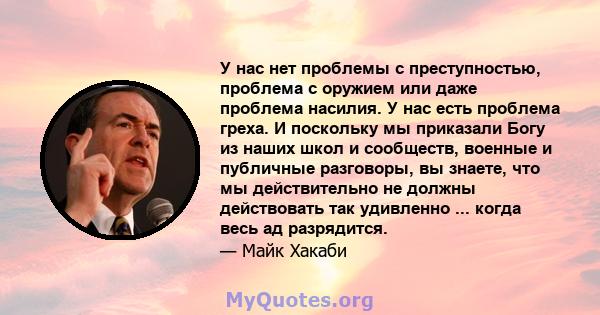 У нас нет проблемы с преступностью, проблема с оружием или даже проблема насилия. У нас есть проблема греха. И поскольку мы приказали Богу из наших школ и сообществ, военные и публичные разговоры, вы знаете, что мы