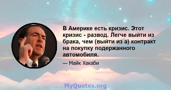 В Америке есть кризис. Этот кризис - развод. Легче выйти из брака, чем (выйти из а) контракт на покупку подержанного автомобиля.