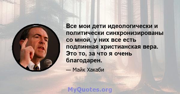 Все мои дети идеологически и политически синхронизированы со мной, у них все есть подлинная христианская вера. Это то, за что я очень благодарен.