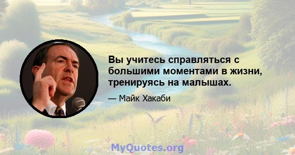 Вы учитесь справляться с большими моментами в жизни, тренируясь на малышах.