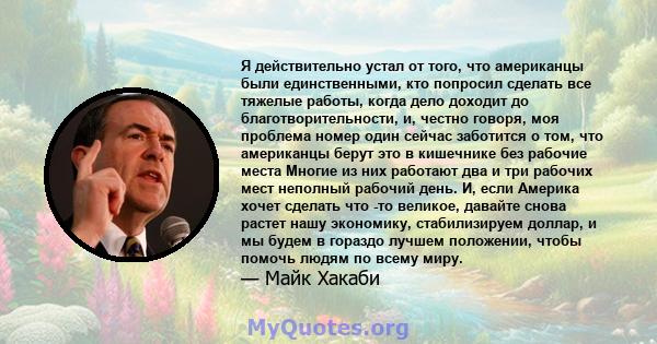 Я действительно устал от того, что американцы были единственными, кто попросил сделать все тяжелые работы, когда дело доходит до благотворительности, и, честно говоря, моя проблема номер один сейчас заботится о том, что 