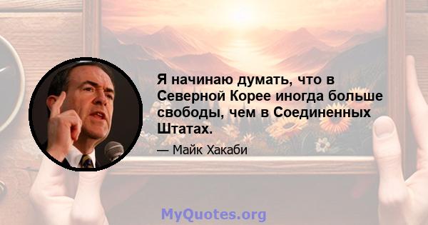 Я начинаю думать, что в Северной Корее иногда больше свободы, чем в Соединенных Штатах.