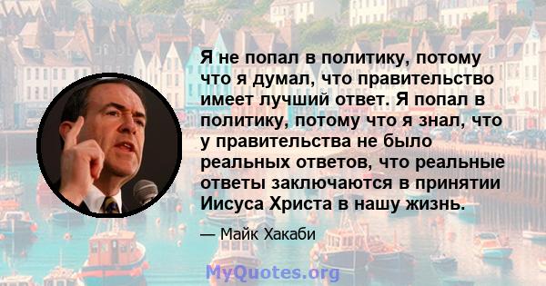 Я не попал в политику, потому что я думал, что правительство имеет лучший ответ. Я попал в политику, потому что я знал, что у правительства не было реальных ответов, что реальные ответы заключаются в принятии Иисуса