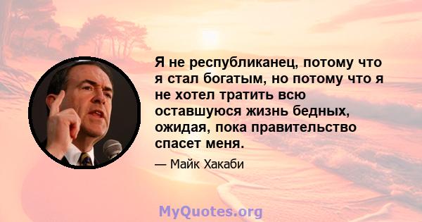 Я не республиканец, потому что я стал богатым, но потому что я не хотел тратить всю оставшуюся жизнь бедных, ожидая, пока правительство спасет меня.