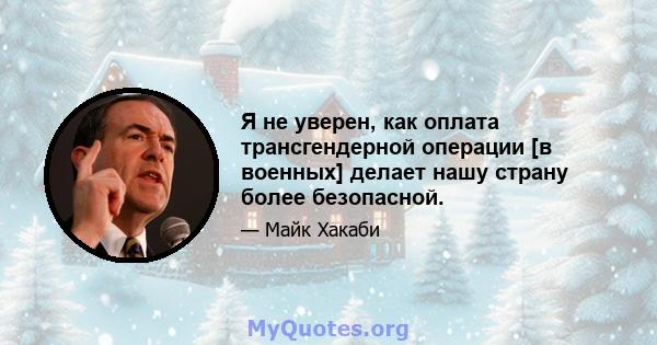 Я не уверен, как оплата трансгендерной операции [в военных] делает нашу страну более безопасной.