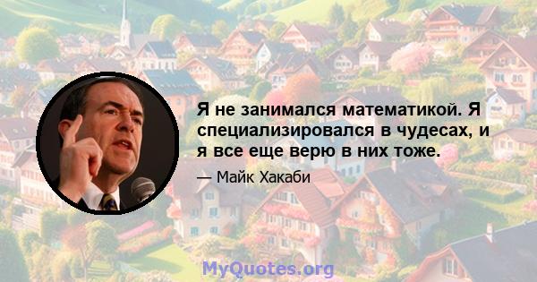 Я не занимался математикой. Я специализировался в чудесах, и я все еще верю в них тоже.