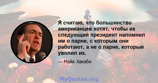 Я считаю, что большинство американцев хотят, чтобы их следующий президент напомнил им о парне, с которым они работают, а не о парне, который уволил их.