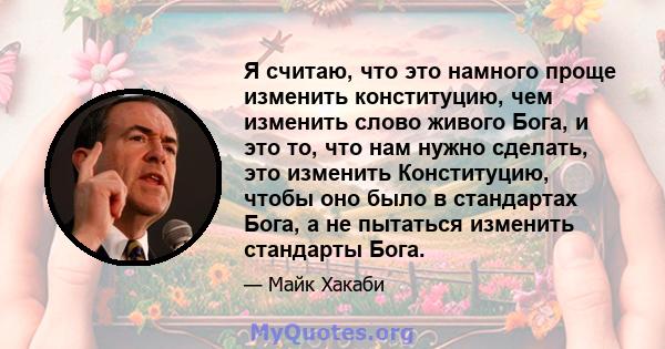 Я считаю, что это намного проще изменить конституцию, чем изменить слово живого Бога, и это то, что нам нужно сделать, это изменить Конституцию, чтобы оно было в стандартах Бога, а не пытаться изменить стандарты Бога.