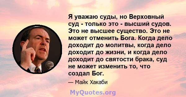 Я уважаю суды, но Верховный суд - только это - высший судов. Это не высшее существо. Это не может отменить Бога. Когда дело доходит до молитвы, когда дело доходит до жизни, и когда дело доходит до святости брака, суд не 